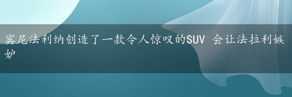 宾尼法利纳创造了一款令人惊叹的SUV 会让法拉利嫉妒