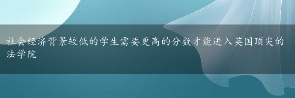 社会经济背景较低的学生需要更高的分数才能进入英国顶尖的法学院
