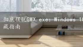 彻底摆脱GWX.exe：Windows 10升级助手的删除与隐藏指南