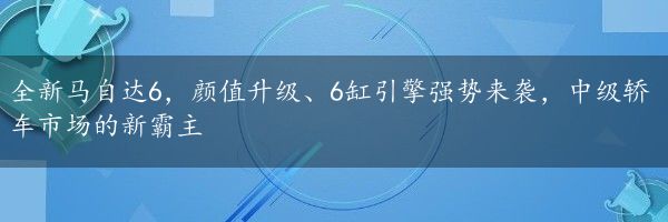 全新马自达6，颜值升级、6缸引擎强势来袭，中级轿车市场的新霸主
