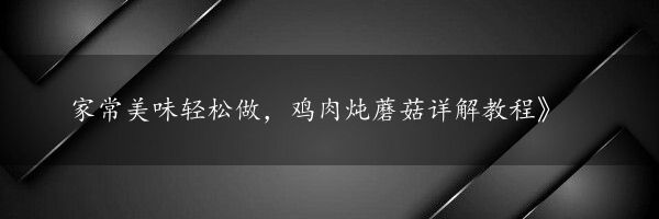 家常美味轻松做，鸡肉炖蘑菇详解教程》