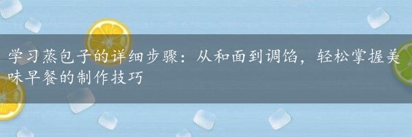 学习蒸包子的详细步骤：从和面到调馅，轻松掌握美味早餐的制作技巧