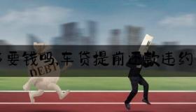 车贷提前还款是否有违约金？了解这些规定以避免不必要的麻烦