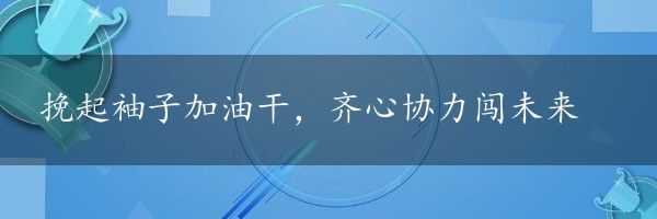 挽起袖子加油干，齐心协力闯未来
