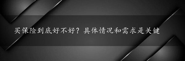 买保险到底好不好？具体情况和需求是关键
