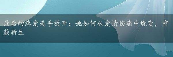 最后的疼爱是手放开:她如何从爱情伤痛中蜕变,重获新生