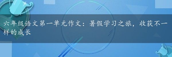 六年级语文第一单元作文:暑假学习之旅,收获不一样的成长